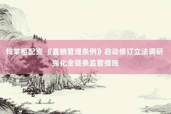 钱掌柜配资 《直销管理条例》启动修订立法调研 强化全链条监管措施