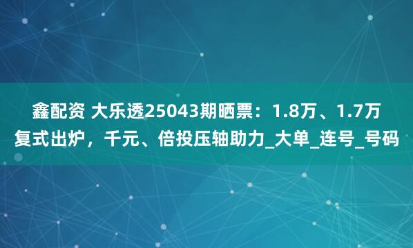 鑫配资 大乐透25043期晒票：1.8万、1.7万复式出炉，千元、倍投压轴助力_大单_连号_号码