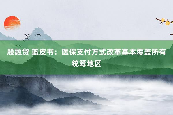 股融贷 蓝皮书：医保支付方式改革基本覆盖所有统筹地区