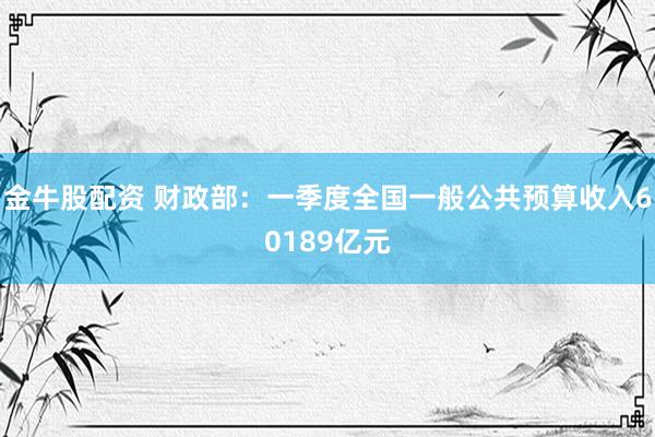 金牛股配资 财政部：一季度全国一般公共预算收入60189亿元