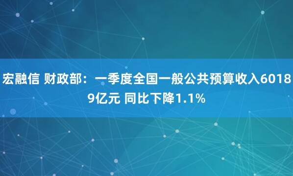 宏融信 财政部：一季度全国一般公共预算收入60189亿元 同比下降1.1%