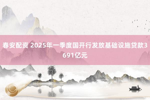 春安配资 2025年一季度国开行发放基础设施贷款3691亿元