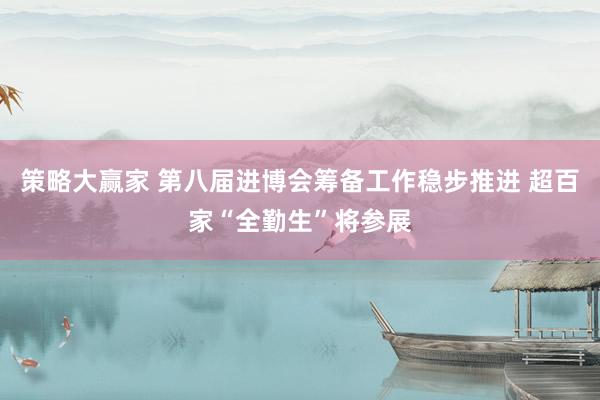 策略大赢家 第八届进博会筹备工作稳步推进 超百家“全勤生”将参展