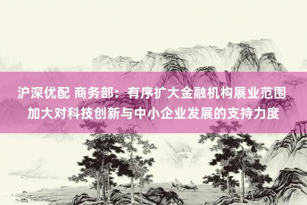 沪深优配 商务部：有序扩大金融机构展业范围 加大对科技创新与中小企业发展的支持力度
