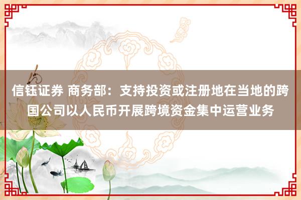 信钰证券 商务部：支持投资或注册地在当地的跨国公司以人民币开展跨境资金集中运营业务