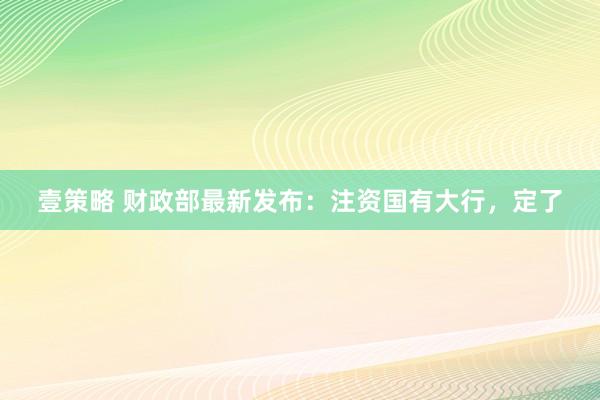 壹策略 财政部最新发布：注资国有大行，定了