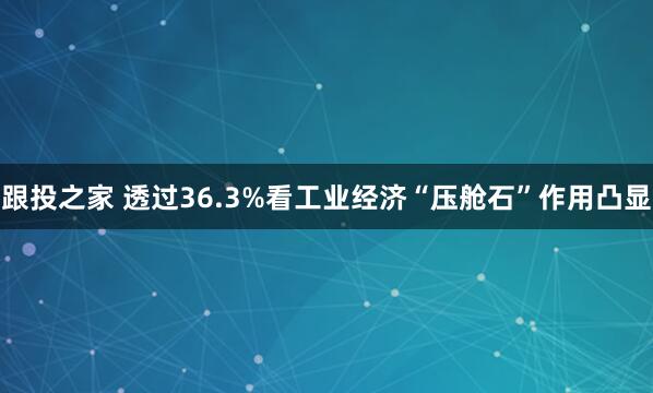 跟投之家 透过36.3%看工业经济“压舱石”作用凸显