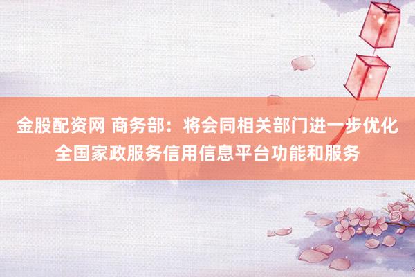 金股配资网 商务部：将会同相关部门进一步优化全国家政服务信用信息平台功能和服务