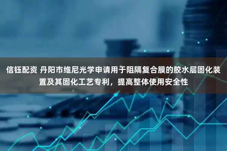 信钰配资 丹阳市维尼光学申请用于阻隔复合膜的胶水层固化装置及其固化工艺专利，提高整体使用安全性