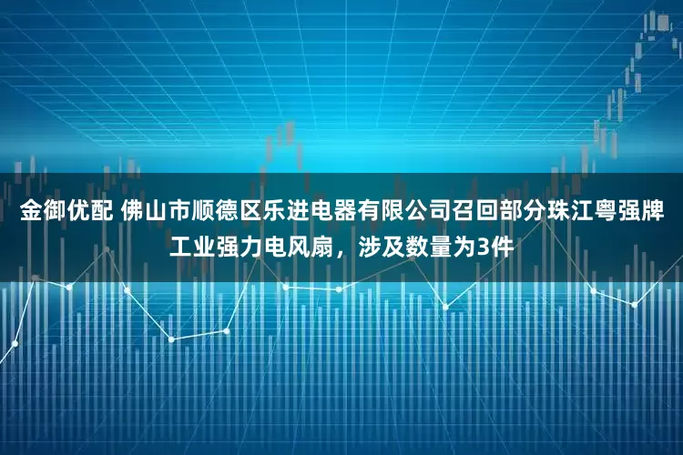 金御优配 佛山市顺德区乐进电器有限公司召回部分珠江粤强牌工业强力电风扇，涉及数量为3件