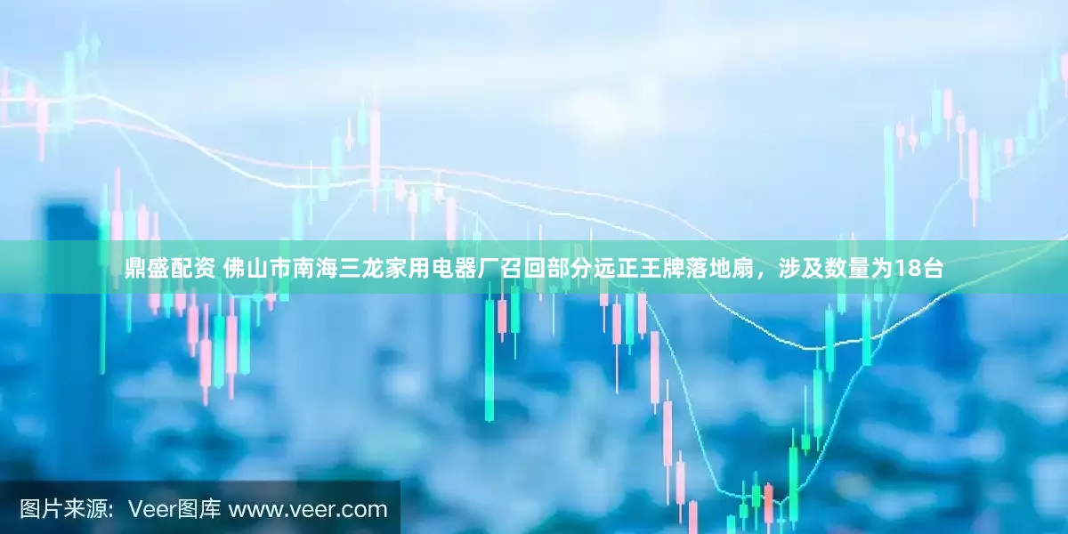 鼎盛配资 佛山市南海三龙家用电器厂召回部分远正王牌落地扇，涉及数量为18台