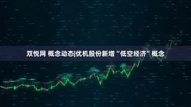 双悦网 概念动态|优机股份新增“低空经济”概念