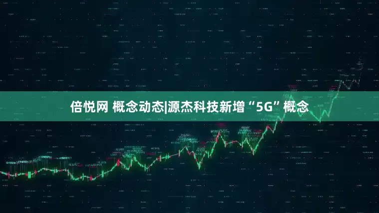 倍悦网 概念动态|源杰科技新增“5G”概念
