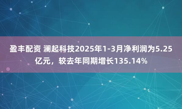 盈丰配资 澜起科技2025年1-3月净利润为5.25亿元，较去年同期增长135.14%