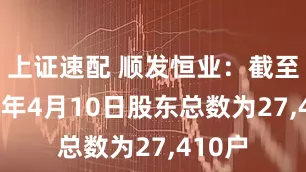 上证速配 顺发恒业：截至2025年4月10日股东总数为27,410户