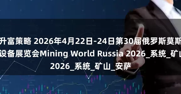 升富策略 2026年4月22日-24日第30届俄罗斯莫斯科采矿设备展览会Mining World Russia 2026_系统_矿山_安萨