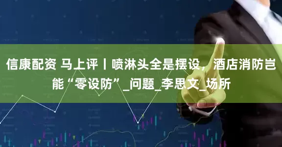 信康配资 马上评丨喷淋头全是摆设，酒店消防岂能“零设防”_问题_李思文_场所