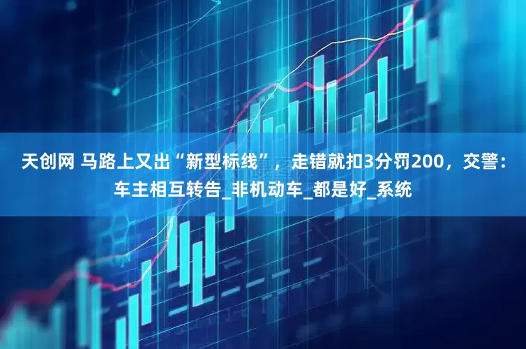 天创网 马路上又出“新型标线”，走错就扣3分罚200，交警：车主相互转告_非机动车_都是好_系统