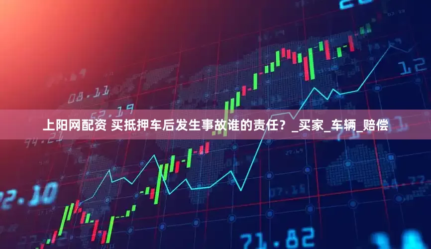 上阳网配资 买抵押车后发生事故谁的责任？_买家_车辆_赔偿