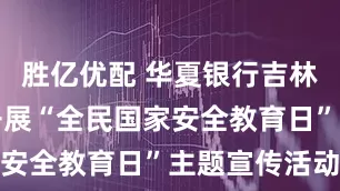 胜亿优配 华夏银行吉林分行深入开展“全民国家安全教育日”主题宣传活动