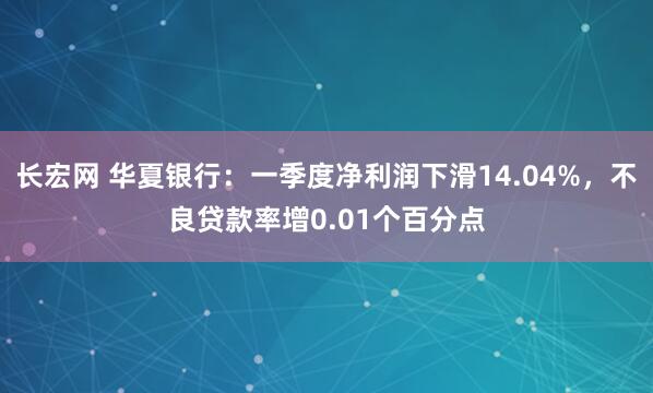 长宏网 华夏银行：一季度净利润下滑14.04%，不良贷款率增0.01个百分点