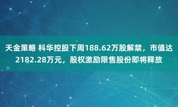 天金策略 科华控股下周188.62万股解禁，市值达2182.28万元，股权激励限售股份即将释放