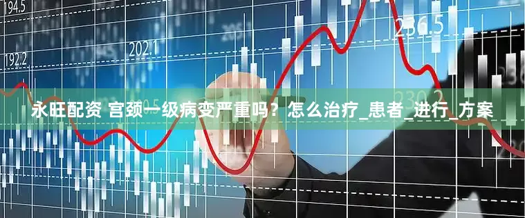 永旺配资 宫颈一级病变严重吗？怎么治疗_患者_进行_方案