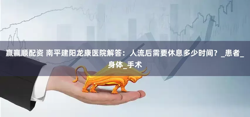 赢赢顺配资 南平建阳龙康医院解答：人流后需要休息多少时间？_患者_身体_手术