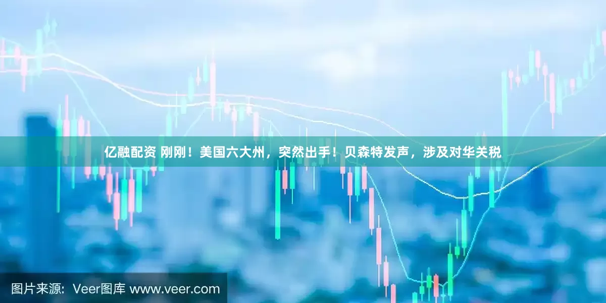 亿融配资 刚刚！美国六大州，突然出手！贝森特发声，涉及对华关税