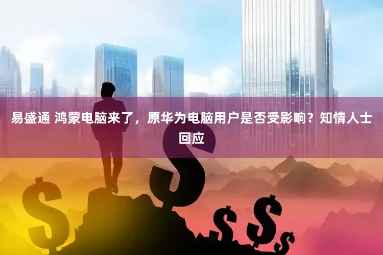 易盛通 鸿蒙电脑来了，原华为电脑用户是否受影响？知情人士回应