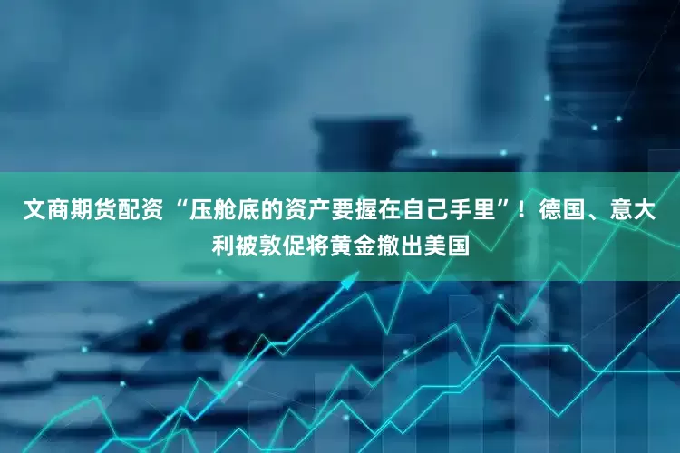 文商期货配资 “压舱底的资产要握在自己手里”！德国、意大利被敦促将黄金撤出美国