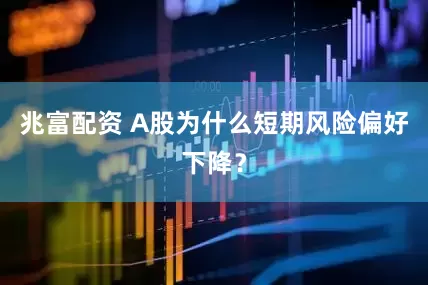 兆富配资 A股为什么短期风险偏好下降？