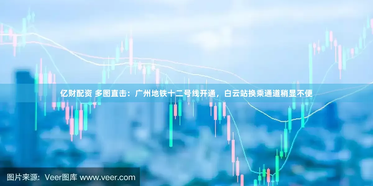 亿财配资 多图直击：广州地铁十二号线开通，白云站换乘通道稍显不便