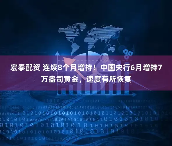 宏泰配资 连续8个月增持！中国央行6月增持7万盎司黄金，速度有所恢复