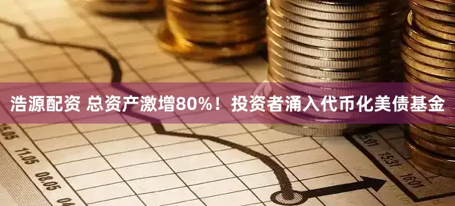 浩源配资 总资产激增80%！投资者涌入代币化美债基金