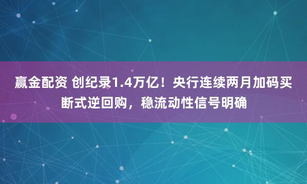赢金配资 创纪录1.4万亿！央行连续两月加码买断式逆回购，稳流动性信号明确