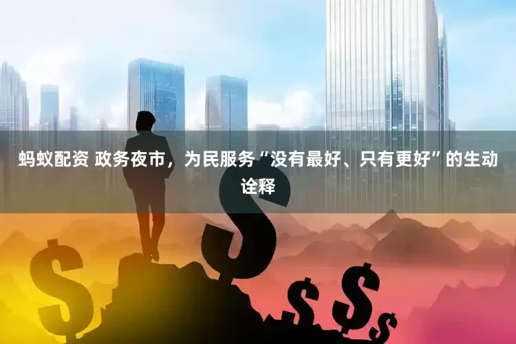 蚂蚁配资 政务夜市，为民服务“没有最好、只有更好”的生动诠释