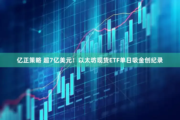 亿正策略 超7亿美元！以太坊现货ETF单日吸金创纪录
