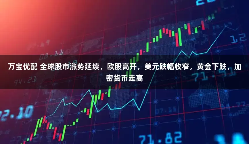 万宝优配 全球股市涨势延续，欧股高开，美元跌幅收窄，黄金下跌，加密货币走高
