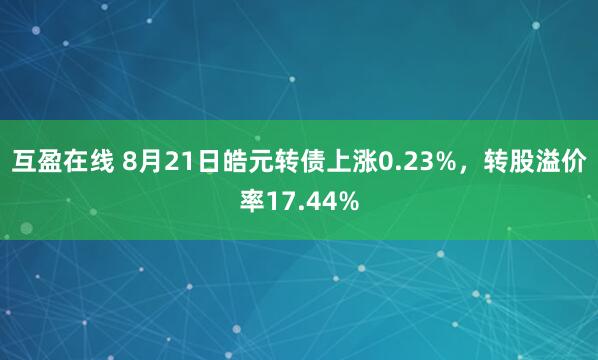 互盈在线 8月21日皓元转债上涨0.23%，转股溢价率17.44%