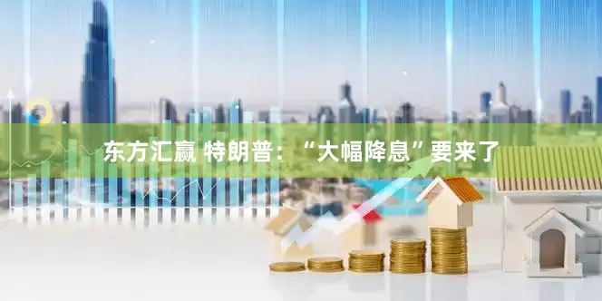 东方汇赢 特朗普：“大幅降息”要来了