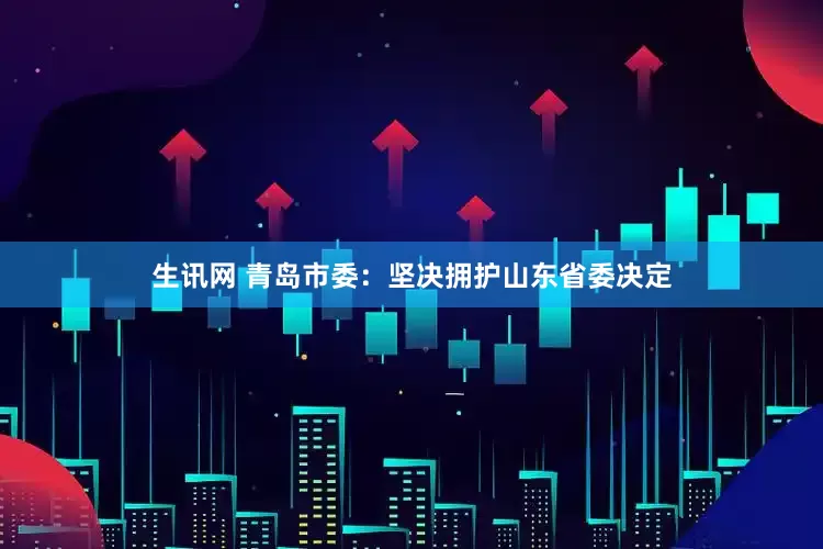 生讯网 青岛市委：坚决拥护山东省委决定