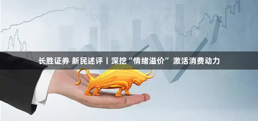 长胜证券 新民述评丨深挖“情绪溢价” 激活消费动力