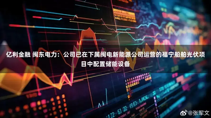 亿利金融 闽东电力：公司已在下属闽电新能源公司运营的福宁船舶光伏项目中配置储能设备