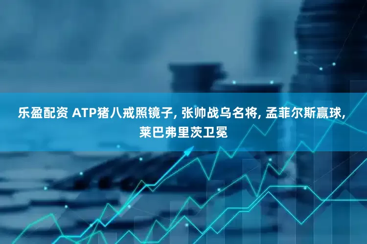 乐盈配资 ATP猪八戒照镜子, 张帅战乌名将, 孟菲尔斯赢球, 莱巴弗里茨卫冕