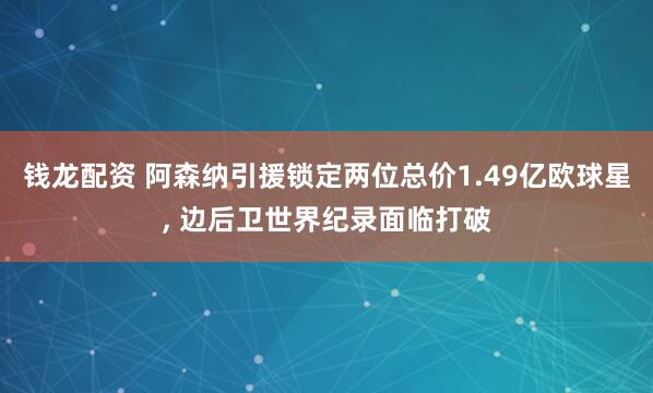 钱龙配资 阿森纳引援锁定两位总价1.49亿欧球星, 边后卫世界纪录面临打破