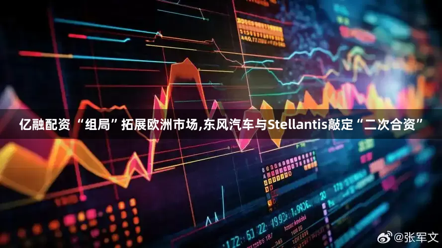 亿融配资 “组局”拓展欧洲市场,东风汽车与Stellantis敲定“二次合资”