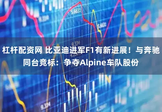杠杆配资网 比亚迪进军F1有新进展！与奔驰同台竞标：争夺Alpine车队股份