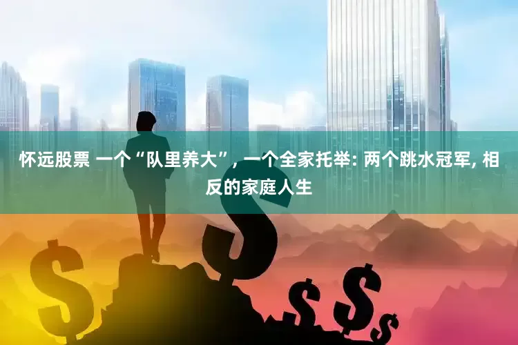 怀远股票 一个“队里养大”, 一个全家托举: 两个跳水冠军, 相反的家庭人生